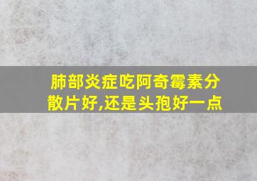 肺部炎症吃阿奇霉素分散片好,还是头孢好一点