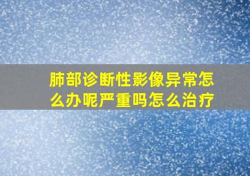 肺部诊断性影像异常怎么办呢严重吗怎么治疗