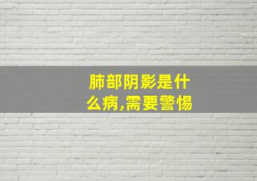 肺部阴影是什么病,需要警惕