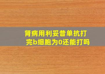 肾病用利妥昔单抗打完b细胞为0还能打吗