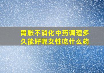 胃胀不消化中药调理多久能好呢女性吃什么药