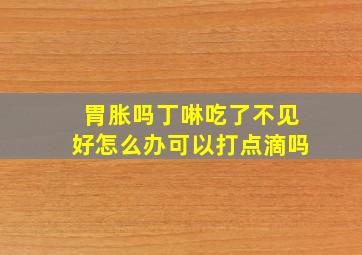 胃胀吗丁啉吃了不见好怎么办可以打点滴吗