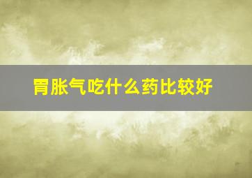 胃胀气吃什么药比较好