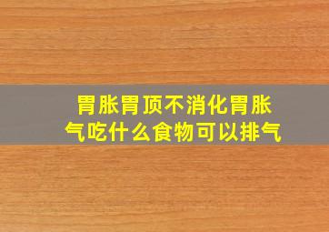 胃胀胃顶不消化胃胀气吃什么食物可以排气