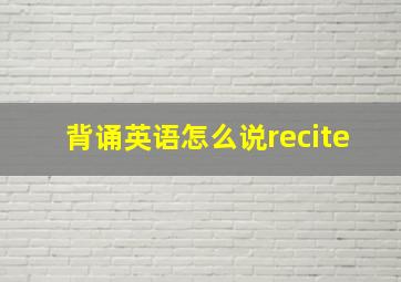 背诵英语怎么说recite