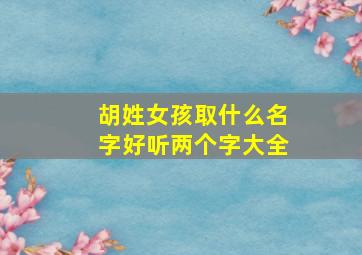 胡姓女孩取什么名字好听两个字大全