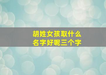 胡姓女孩取什么名字好呢三个字