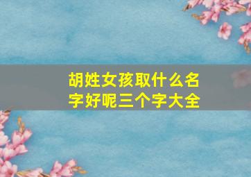 胡姓女孩取什么名字好呢三个字大全