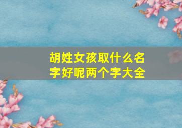 胡姓女孩取什么名字好呢两个字大全