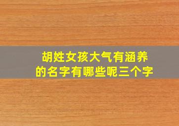 胡姓女孩大气有涵养的名字有哪些呢三个字