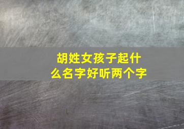 胡姓女孩子起什么名字好听两个字