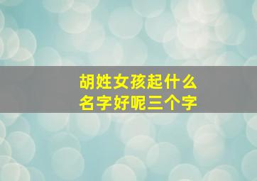 胡姓女孩起什么名字好呢三个字