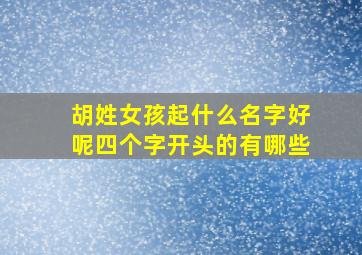 胡姓女孩起什么名字好呢四个字开头的有哪些