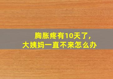 胸胀疼有10天了,大姨妈一直不来怎么办