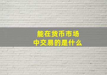 能在货币市场中交易的是什么