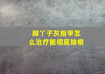 脚丫子灰指甲怎么治疗能彻底除根