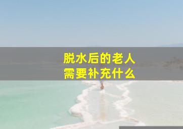 脱水后的老人需要补充什么