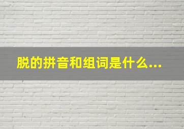 脱的拼音和组词是什么...