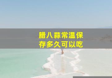 腊八蒜常温保存多久可以吃