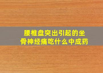 腰椎盘突出引起的坐骨神经痛吃什么中成药