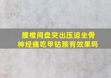 腰椎间盘突出压迫坐骨神经痛吃甲钴胺有效果吗