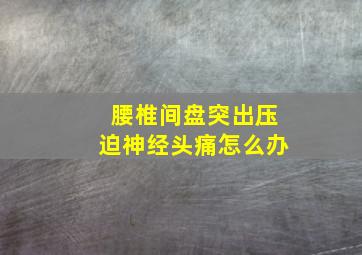 腰椎间盘突出压迫神经头痛怎么办