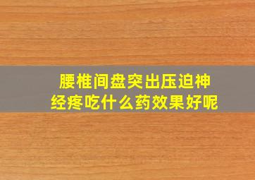 腰椎间盘突出压迫神经疼吃什么药效果好呢