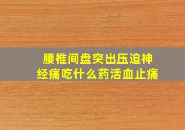 腰椎间盘突出压迫神经痛吃什么药活血止痛