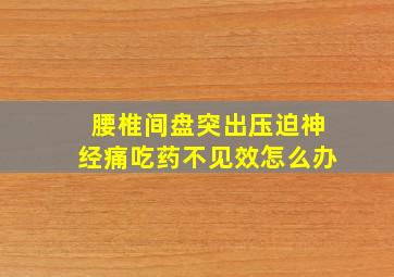 腰椎间盘突出压迫神经痛吃药不见效怎么办