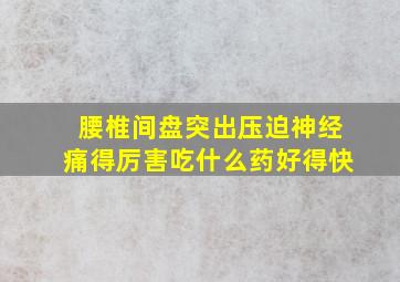 腰椎间盘突出压迫神经痛得厉害吃什么药好得快