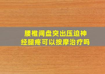 腰椎间盘突出压迫神经腿疼可以按摩治疗吗