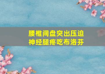 腰椎间盘突出压迫神经腿疼吃布洛芬