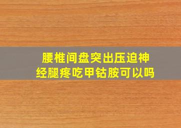 腰椎间盘突出压迫神经腿疼吃甲钴胺可以吗