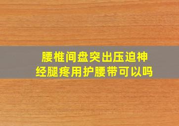 腰椎间盘突出压迫神经腿疼用护腰带可以吗