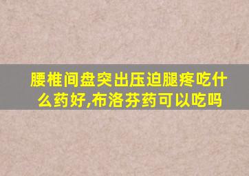 腰椎间盘突出压迫腿疼吃什么药好,布洛芬药可以吃吗