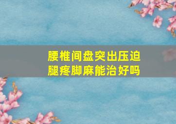 腰椎间盘突出压迫腿疼脚麻能治好吗