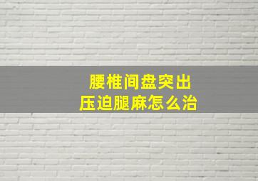 腰椎间盘突出压迫腿麻怎么治