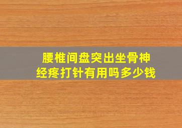 腰椎间盘突出坐骨神经疼打针有用吗多少钱