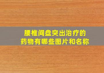 腰椎间盘突出治疗的药物有哪些图片和名称