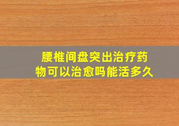 腰椎间盘突出治疗药物可以治愈吗能活多久