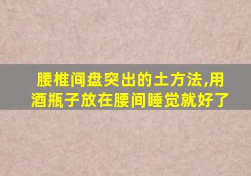 腰椎间盘突出的土方法,用酒瓶子放在腰间睡觉就好了