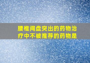 腰椎间盘突出的药物治疗中不被推荐的药物是