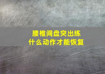 腰椎间盘突出练什么动作才能恢复