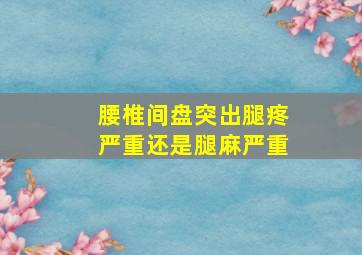 腰椎间盘突出腿疼严重还是腿麻严重