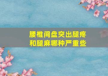 腰椎间盘突出腿疼和腿麻哪种严重些