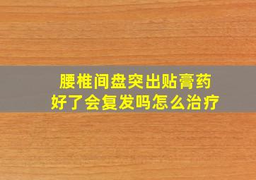 腰椎间盘突出贴膏药好了会复发吗怎么治疗