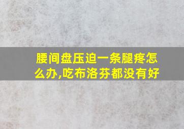 腰间盘压迫一条腿疼怎么办,吃布洛芬都没有好