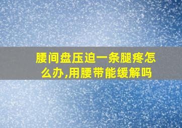 腰间盘压迫一条腿疼怎么办,用腰带能缓解吗