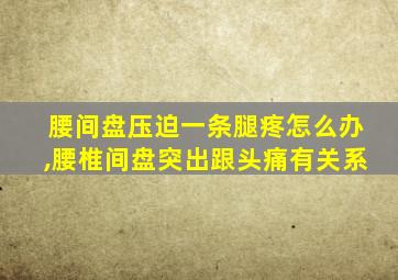 腰间盘压迫一条腿疼怎么办,腰椎间盘突出跟头痛有关系