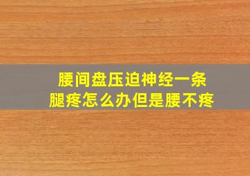 腰间盘压迫神经一条腿疼怎么办但是腰不疼